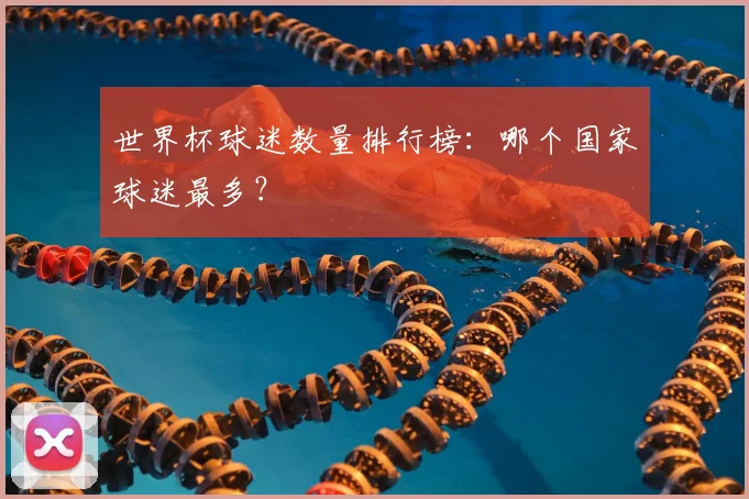 世界杯球迷数量排行榜:哪个国家球迷最多?