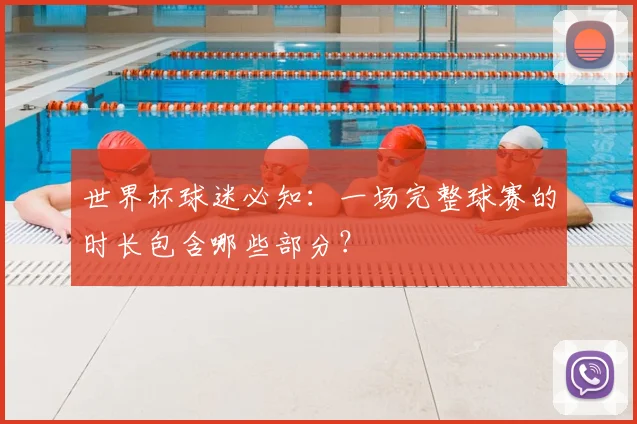 世界杯球迷必知:一场完整球赛的时长包含哪些部分?
