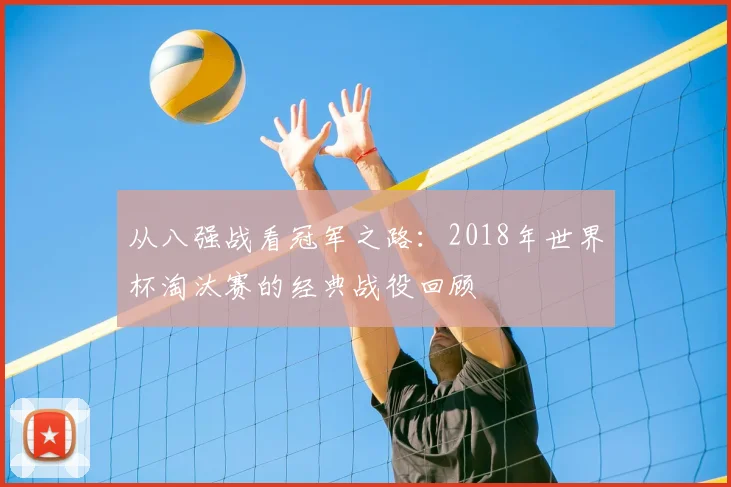 从八强战看冠军之路：2018年世界杯淘汰赛的经典战役回顾
