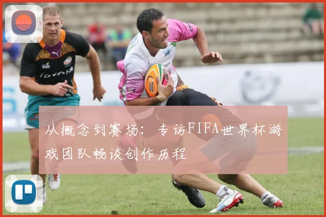 从概念到赛场:专访FIFA世界杯游戏团队畅谈创作历程