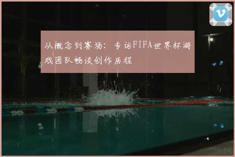 从概念到赛场:专访FIFA世界杯游戏团队畅谈创作历程
