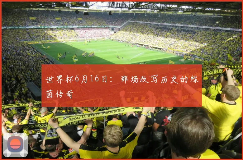 世界杯6月16日：那场改写历史的绿茵传奇