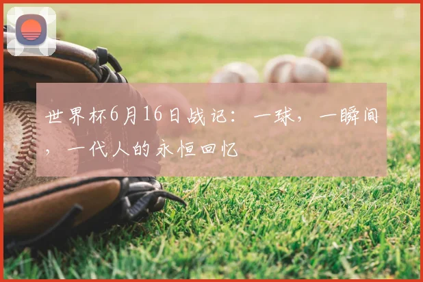 世界杯6月16日战记:一球,一瞬间,一代人的永恒回忆