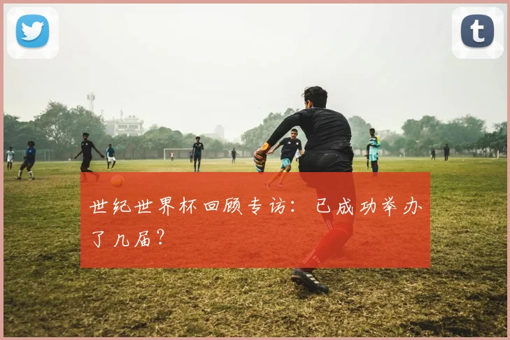 世纪世界杯回顾专访：已成功举办了几届？