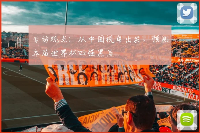 专访观点:从中国视角出发,预测本届世界杯四强黑马