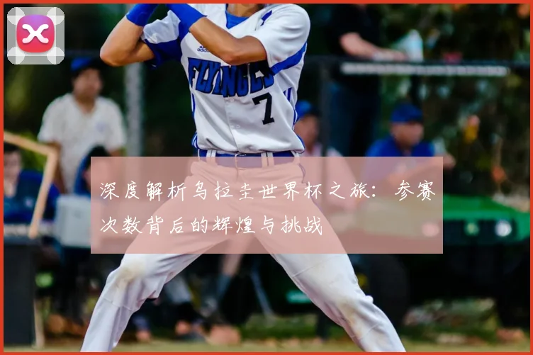 深度解析乌拉圭世界杯之旅：参赛次数背后的辉煌与挑战