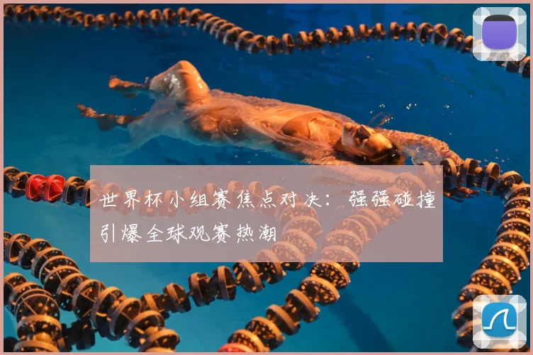 世界杯小组赛焦点对决:强强碰撞引爆全球观赛热潮