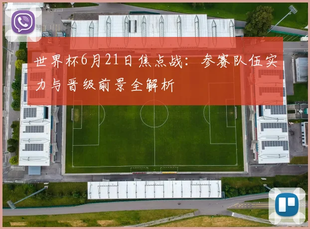 世界杯6月21日焦点战:参赛队伍实力与晋级前景全解析