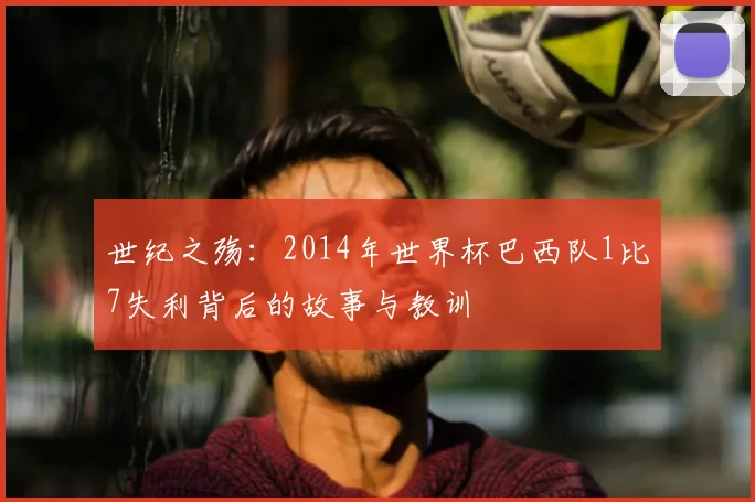 世纪之殇：2014年世界杯巴西队1比7失利背后的故事与教训
