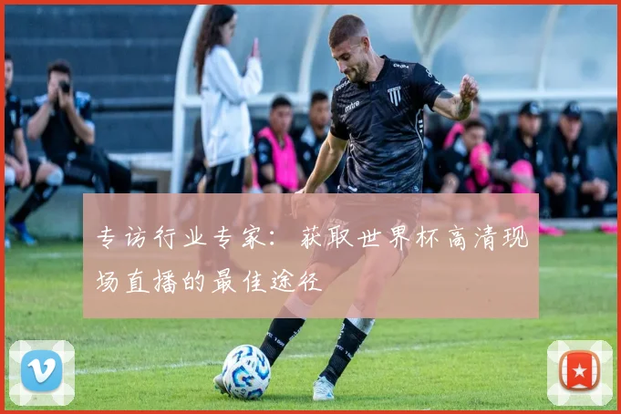 专访行业专家:获取世界杯高清现场直播的最佳途径