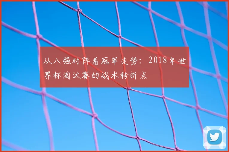 从八强对阵看冠军走势:2018年世界杯淘汰赛的战术转折点