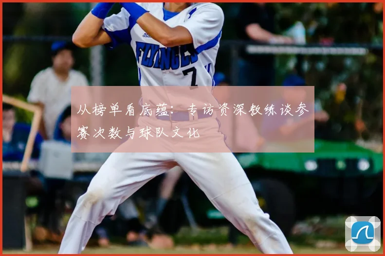 从榜单看底蕴:专访资深教练谈参赛次数与球队文化