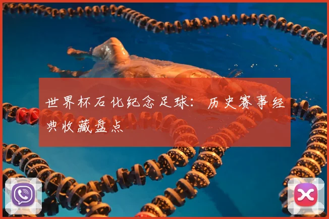 世界杯石化纪念足球：历史赛事经典收藏盘点