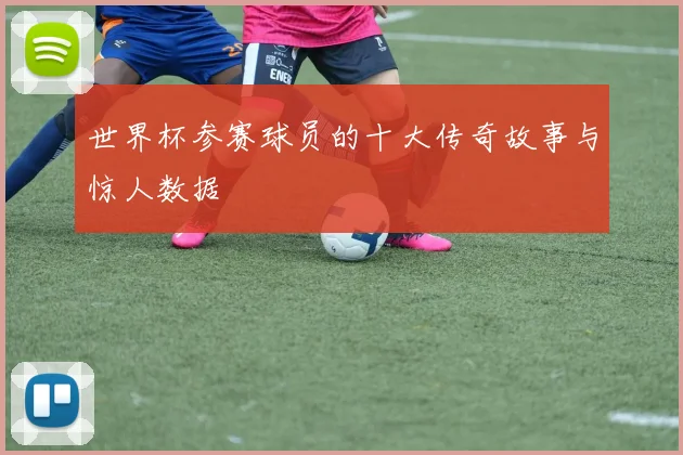 世界杯参赛球员的十大传奇故事与惊人数据