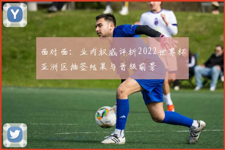 面对面：业内权威评析2022世界杯亚洲区抽签结果与晋级前景