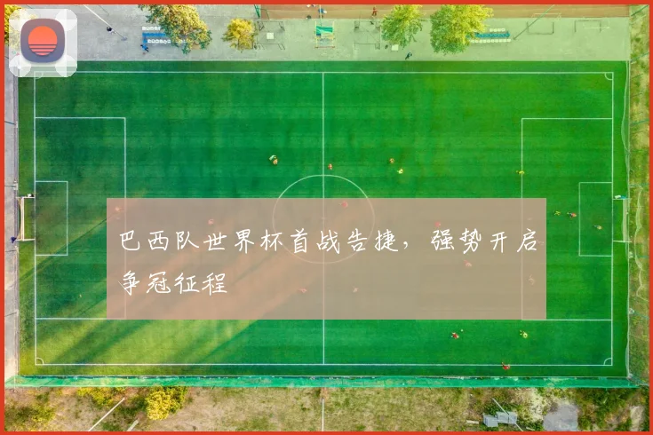 巴西队世界杯首战告捷，强势开启争冠征程