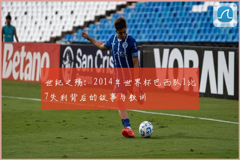 世纪之殇:2014年世界杯巴西队1比7失利背后的故事与教训