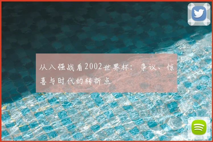从八强战看2002世界杯:争议、惊喜与时代的转折点