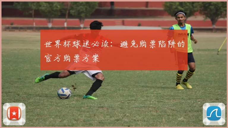世界杯球迷必读:避免购票陷阱的官方购票方案