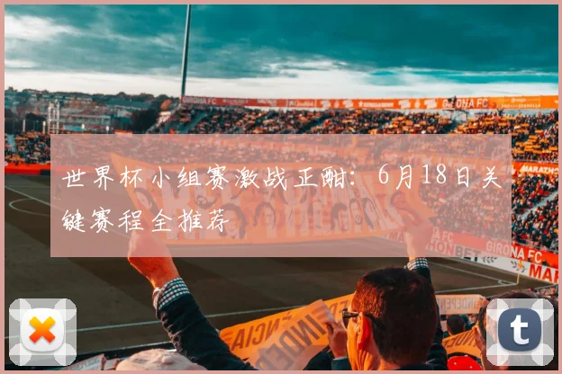 世界杯小组赛激战正酣:6月18日关键赛程全推荐