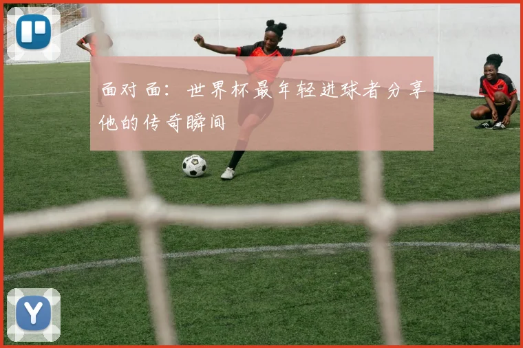 面对面：世界杯最年轻进球者分享他的传奇瞬间