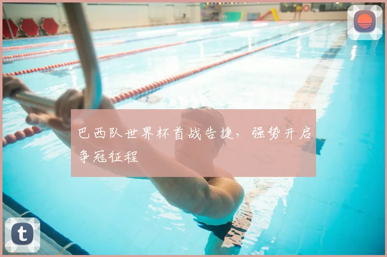 巴西队世界杯首战告捷，强势开启争冠征程