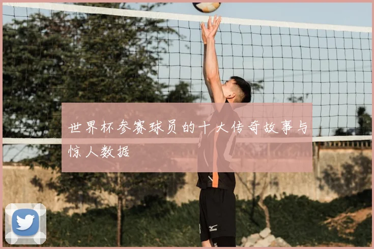 世界杯参赛球员的十大传奇故事与惊人数据