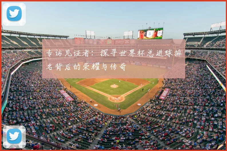 专访见证者：探寻世界杯总进球排名背后的荣耀与传奇