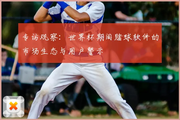 专访观察:世界杯期间赌球软件的市场生态与用户警示