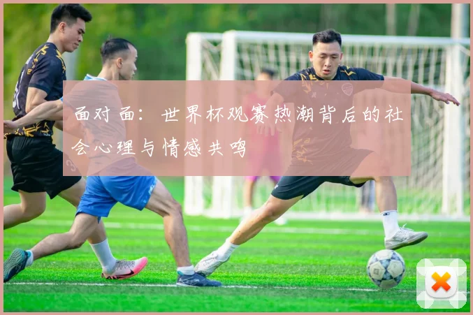 面对面：世界杯观赛热潮背后的社会心理与情感共鸣