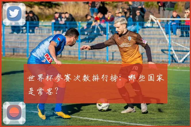 世界杯参赛次数排行榜：哪些国家是常客？