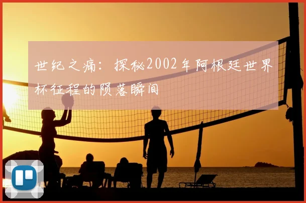 世纪之痛:探秘2002年阿根廷世界杯征程的陨落瞬间