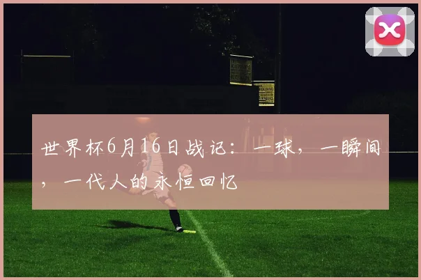 世界杯6月16日战记:一球,一瞬间,一代人的永恒回忆