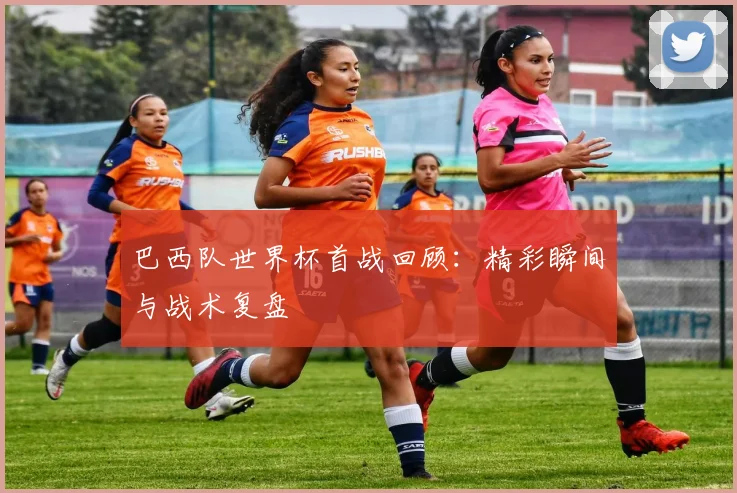 巴西队世界杯首战回顾：精彩瞬间与战术复盘