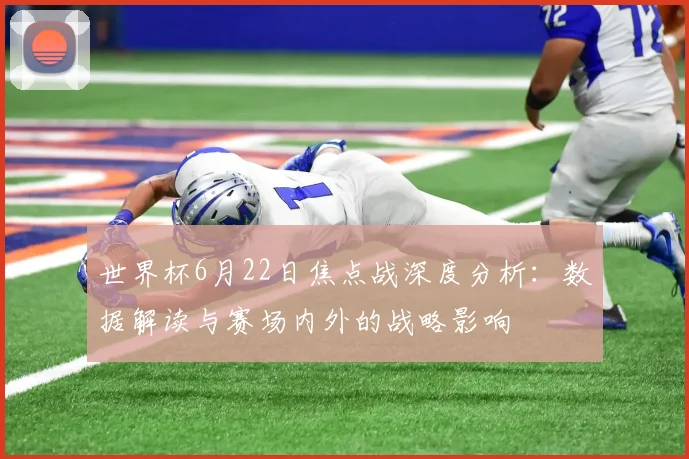 世界杯6月22日焦点战深度分析:数据解读与赛场内外的战略影响
