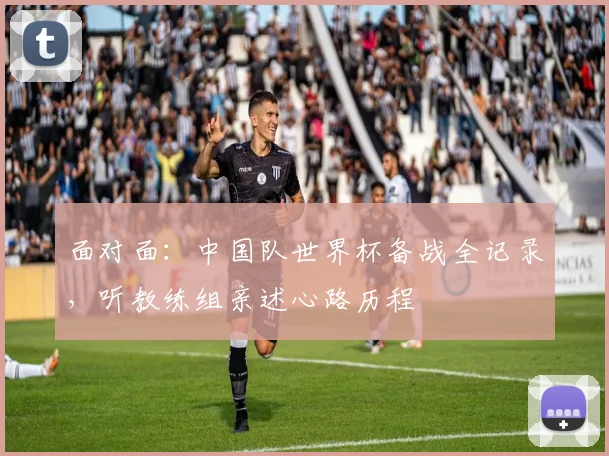 面对面：中国队世界杯备战全记录，听教练组亲述心路历程