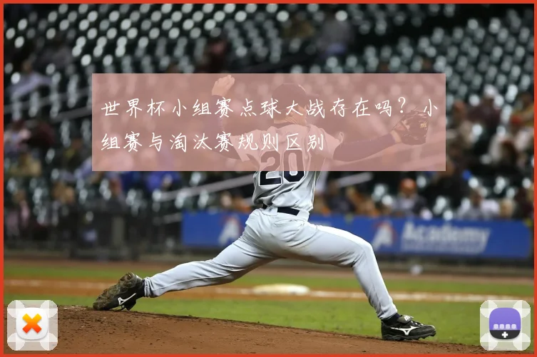 世界杯小组赛点球大战存在吗？小组赛与淘汰赛规则区别