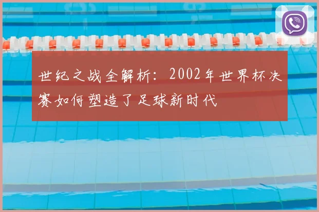 世纪之战全解析:2002年世界杯决赛如何塑造了足球新时代