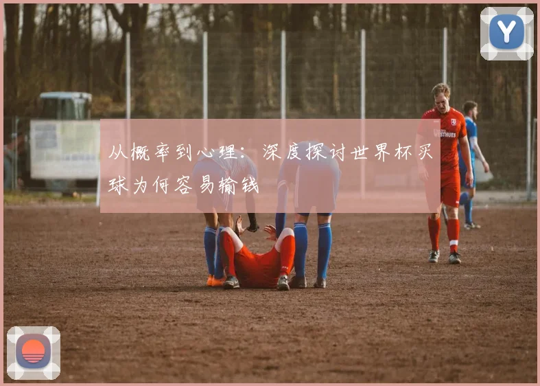 从概率到心理:深度探讨世界杯买球为何容易输钱