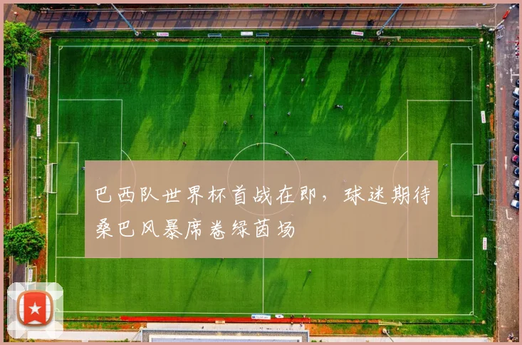 巴西队世界杯首战在即，球迷期待桑巴风暴席卷绿茵场