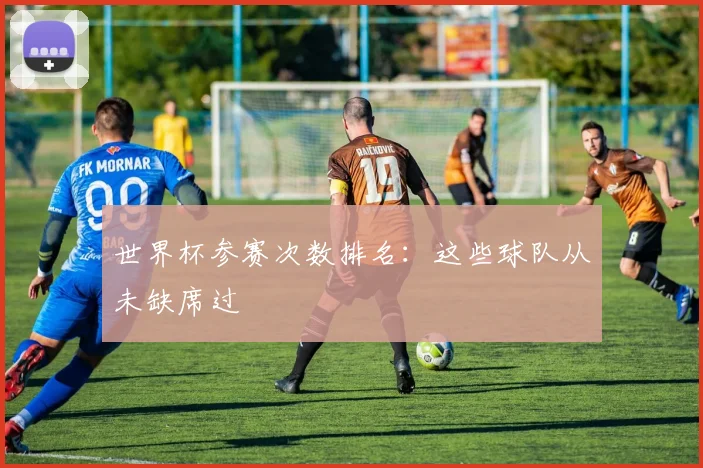 世界杯参赛次数排名:这些球队从未缺席过