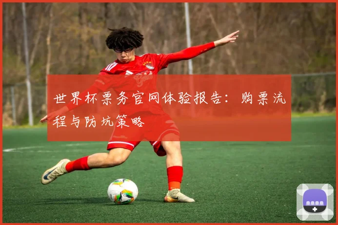 世界杯票务官网体验报告：购票流程与防坑策略