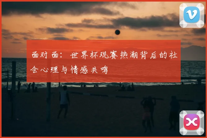 面对面：世界杯观赛热潮背后的社会心理与情感共鸣