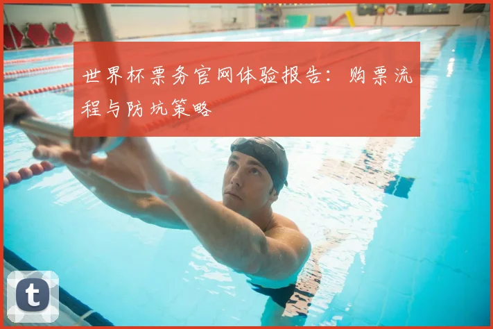 世界杯票务官网体验报告:购票流程与防坑策略