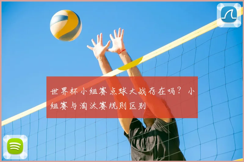 世界杯小组赛点球大战存在吗?小组赛与淘汰赛规则区别