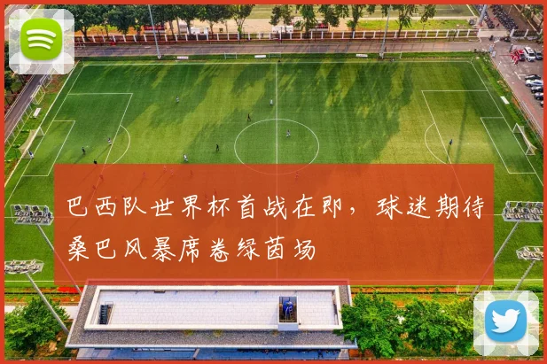 巴西队世界杯首战在即，球迷期待桑巴风暴席卷绿茵场
