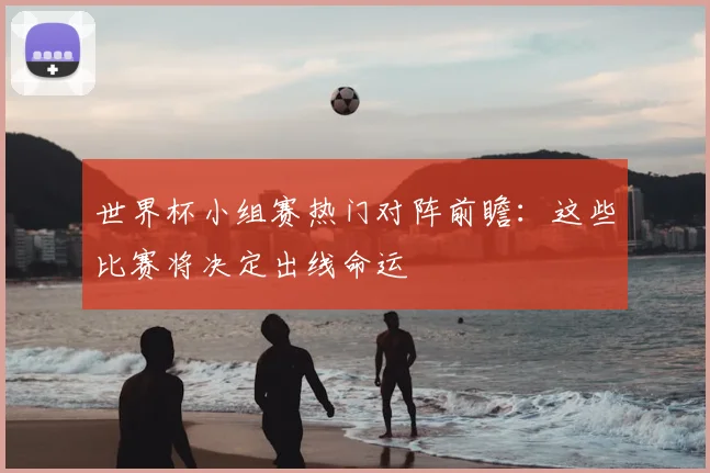 世界杯小组赛热门对阵前瞻:这些比赛将决定出线命运